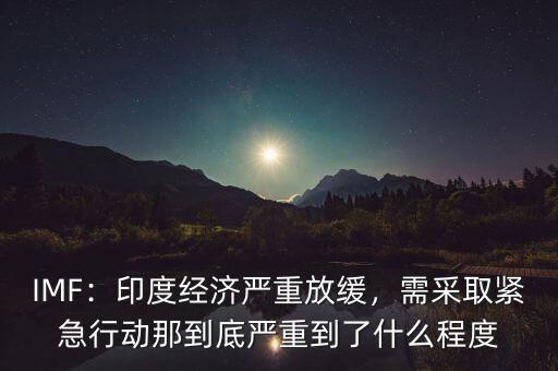 IMF：印度經(jīng)濟嚴重放緩，需采取緊急行動那到底嚴重到了什么程度