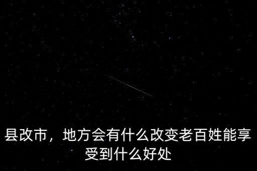 縣改市，地方會有什么改變老百姓能享受到什么好處