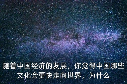 隨著中國經(jīng)濟(jì)的發(fā)展，你覺得中國哪些文化會(huì)更快走向世界，為什么