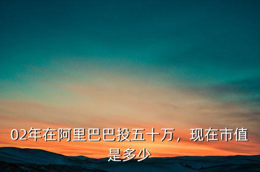 02年在阿里巴巴投五十萬，現(xiàn)在市值是多少
