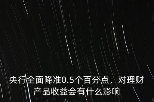 央行全面降準(zhǔn)0.5個(gè)百分點(diǎn)，對理財(cái)產(chǎn)品收益會有什么影響