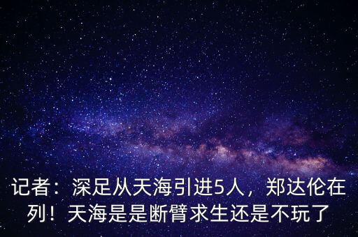 記者：深足從天海引進(jìn)5人，鄭達(dá)倫在列！天海是是斷臂求生還是不玩了