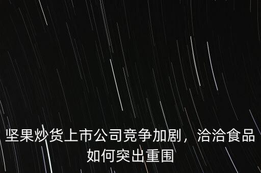 堅(jiān)果炒貨上市公司競爭加劇，洽洽食品如何突出重圍