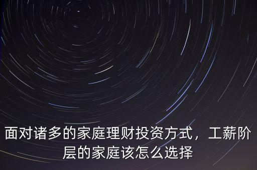 面對(duì)諸多的家庭理財(cái)投資方式，工薪階層的家庭該怎么選擇