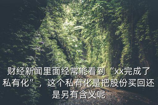 財(cái)經(jīng)新聞里面經(jīng)常能看到“xx完成了私有化”，這個(gè)私有化是把股份買(mǎi)回還是另有含義呢