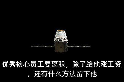 優(yōu)秀核心員工要離職，除了給他漲工資，還有什么方法留下他
