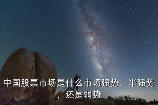 中國股票市場是什么市場強勢，半強勢，還是弱勢