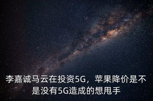 李嘉誠馬云在投資5G，蘋果降價是不是沒有5G造成的想甩手