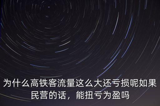 為什么高鐵客流量這么大還虧損呢如果民營的話，能扭虧為盈嗎