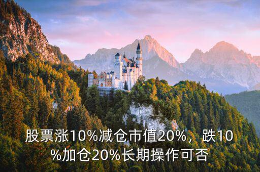 股票漲10%減倉市值20%，跌10%加倉20%長期操作可否