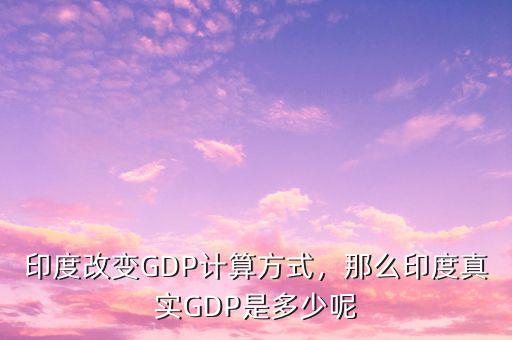 印度改變GDP計(jì)算方式，那么印度真實(shí)GDP是多少呢