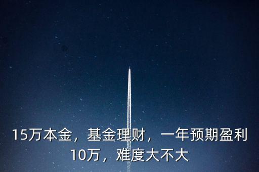15萬本金，基金理財，一年預期盈利10萬，難度大不大