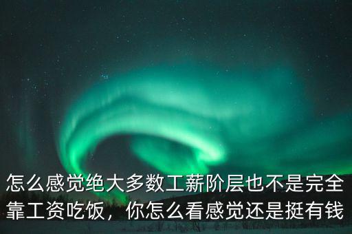 怎么感覺絕大多數(shù)工薪階層也不是完全靠工資吃飯，你怎么看感覺還是挺有錢