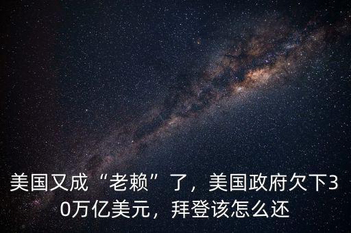 美國又成“老賴”了，美國政府欠下30萬億美元，拜登該怎么還