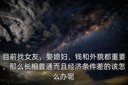 目前找女友，娶媳婦，錢和外貌都重要，那么長相普通而且經(jīng)濟(jì)條件差的該怎么辦呢