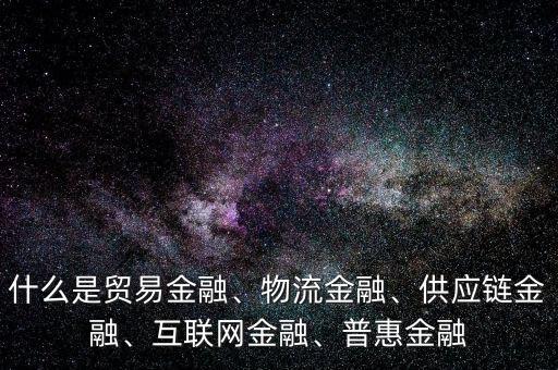 什么是貿(mào)易金融、物流金融、供應(yīng)鏈金融、互聯(lián)網(wǎng)金融、普惠金融