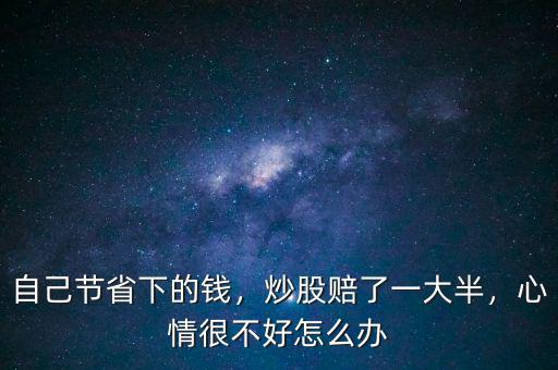 自己節(jié)省下的錢，炒股賠了一大半，心情很不好怎么辦