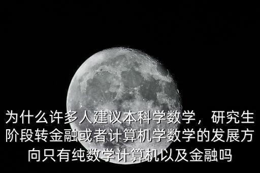 為什么許多人建議本科學(xué)數(shù)學(xué)，研究生階段轉(zhuǎn)金融或者計算機學(xué)數(shù)學(xué)的發(fā)展方向只有純數(shù)學(xué)計算機以及金融嗎