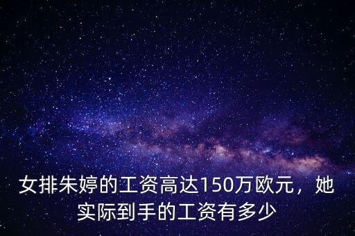 女排朱婷的工資高達150萬歐元，她實際到手的工資有多少