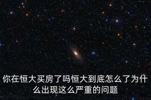 你在恒大買房了嗎恒大到底怎么了為什么出現(xiàn)這么嚴重的問題