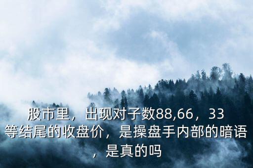 股市里，出現(xiàn)對子數(shù)88,66，33等結尾的收盤價，是操盤手內部的暗語，是真的嗎