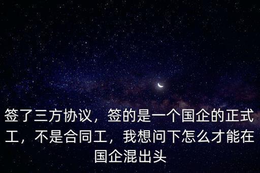 簽了三方協(xié)議，簽的是一個(gè)國企的正式工，不是合同工，我想問下怎么才能在國企混出頭