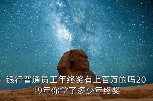 銀行普通員工年終獎(jiǎng)有上百萬(wàn)的嗎2019年你拿了多少年終獎(jiǎng)