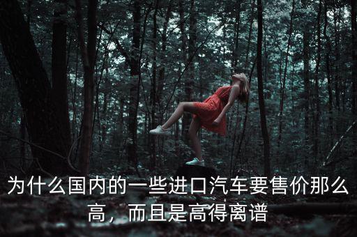 為什么國內(nèi)的一些進(jìn)口汽車要售價那么高，而且是高得離譜