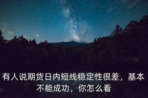 有人說(shuō)期貨日內(nèi)短線穩(wěn)定性很差，基本不能成功，你怎么看