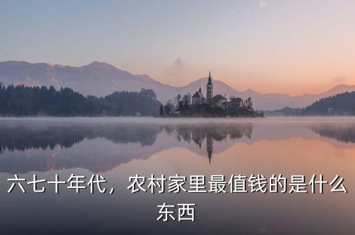 六七十年代，農(nóng)村家里最值錢的是什么東西