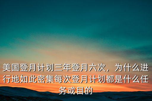 美國(guó)登月計(jì)劃三年登月六次，為什么進(jìn)行地如此密集每次登月計(jì)劃都是什么任務(wù)或目的