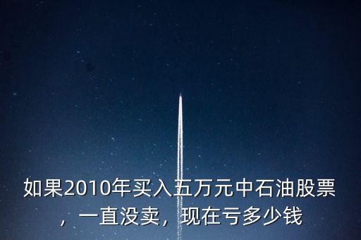 如果2010年買入五萬元中石油股票，一直沒賣，現(xiàn)在虧多少錢