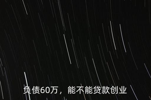 負債60萬，能不能貸款創(chuàng)業(yè)