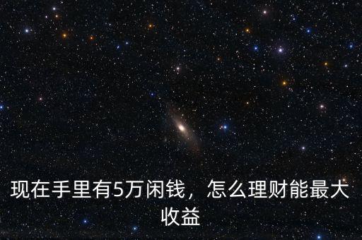 現(xiàn)在手里有5萬(wàn)閑錢，怎么理財(cái)能最大收益