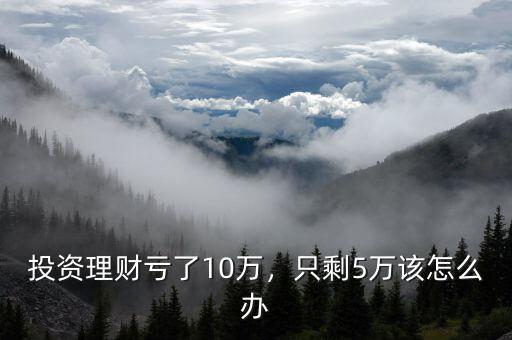 投資理財虧了10萬，只剩5萬該怎么辦
