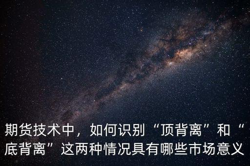 期貨技術(shù)中，如何識(shí)別“頂背離”和“底背離”這兩種情況具有哪些市場(chǎng)意義