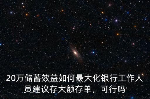 20萬儲蓄效益如何最大化銀行工作人員建議存大額存單，可行嗎