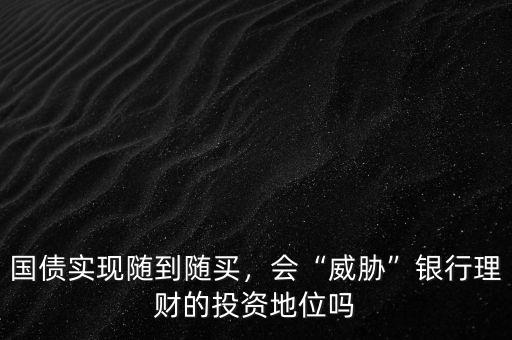國債實現(xiàn)隨到隨買，會“威脅”銀行理財?shù)耐顿Y地位嗎
