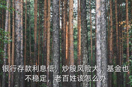 銀行存款利息低，炒股風(fēng)險(xiǎn)大，基金也不穩(wěn)定，老百姓該怎么辦
