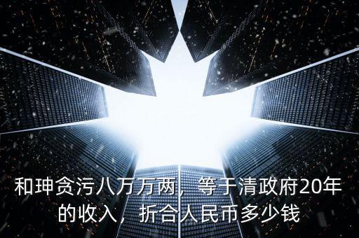 和珅貪污八萬(wàn)萬(wàn)兩，等于清政府20年的收入，折合人民幣多少錢
