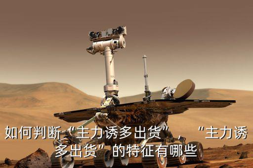 如何判斷“主力誘多出貨”，“主力誘多出貨”的特征有哪些