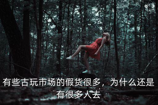 有些古玩市場的假貨很多，為什么還是有很多人去