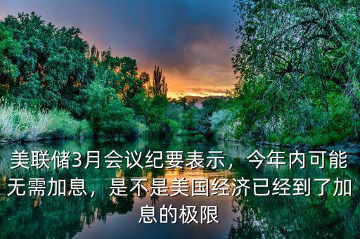 美聯(lián)儲3月會議紀要表示，今年內可能無需加息，是不是美國經(jīng)濟已經(jīng)到了加息的極限