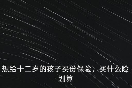 想給十二歲的孩子買份保險，買什么險劃算