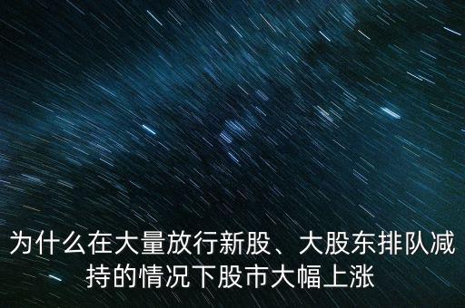 為什么在大量放行新股、大股東排隊(duì)減持的情況下股市大幅上漲