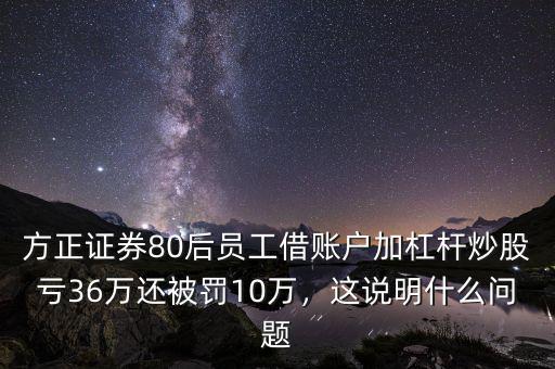方正證券80后員工借賬戶加杠桿炒股虧36萬還被罰10萬，這說明什么問題