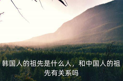 韓國人的祖先是什么人，和中國人的祖先有關(guān)系嗎