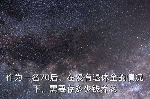 作為一名70后、在沒(méi)有退休金的情況下，需要存多少錢(qián)養(yǎng)老
