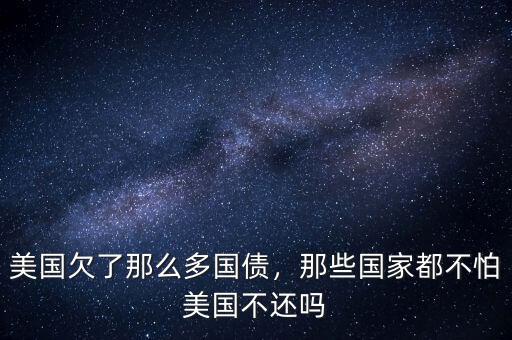 美國欠了那么多國債，那些國家都不怕美國不還嗎
