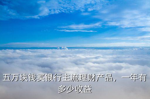 五萬塊錢買銀行主流理財產(chǎn)品，一年有多少收益